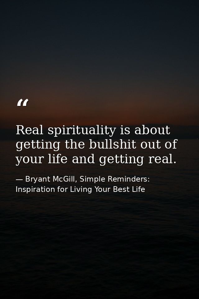 Real spirituality is about getting the bullshit out of your life and getting real. — Bryant McGill, Simple Reminders: Inspiration for Living Your Best Life