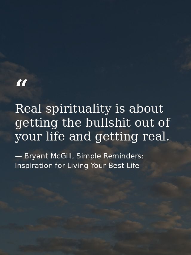 Real spirituality is about getting the bullshit out of your life and getting real. — Bryant McGill, Simple Reminders: Inspiration for Living Your Best Life