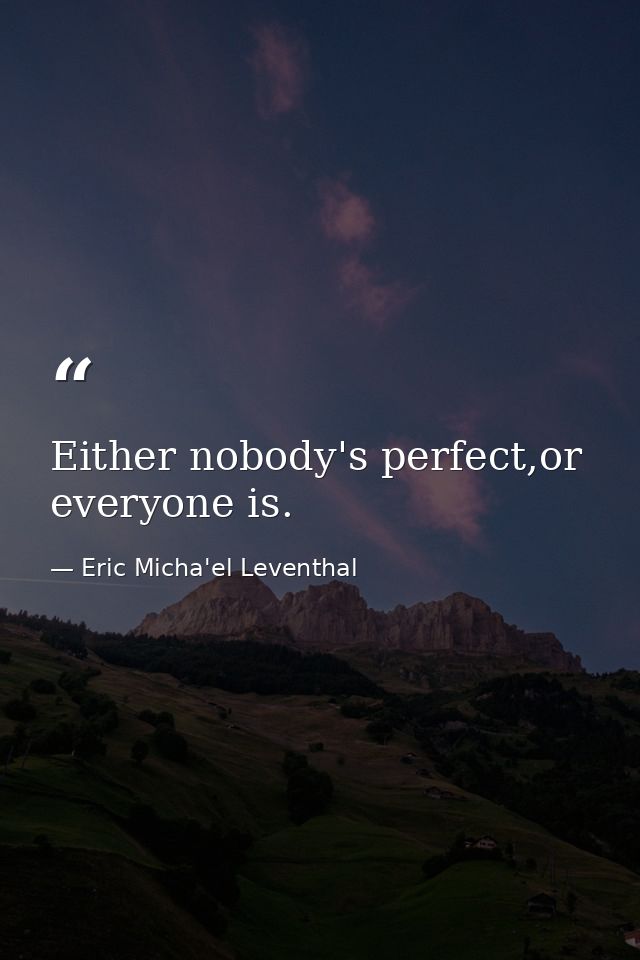 Either nobody's perfect,or everyone is. — Eric Micha'el Leventhal