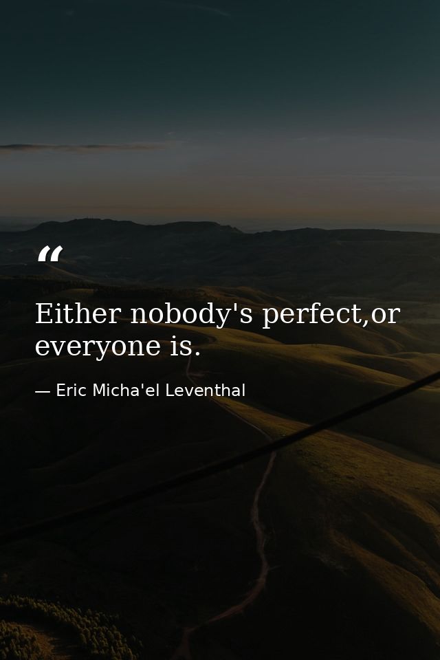 Either nobody's perfect,or everyone is. — Eric Micha'el Leventhal