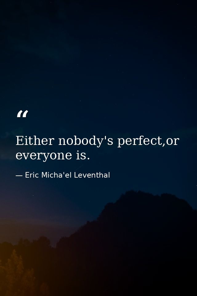 Either nobody's perfect,or everyone is. — Eric Micha'el Leventhal