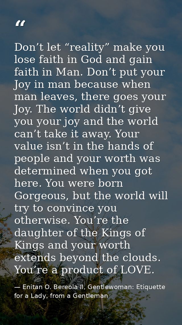 Don’t let “reality” make you lose faith in God and gain faith in Man. Don’t put your Joy in man because when man leaves, — Enitan O. Bereola II, Gentlewoman: Etiquette for a Lady, from a Gentleman
