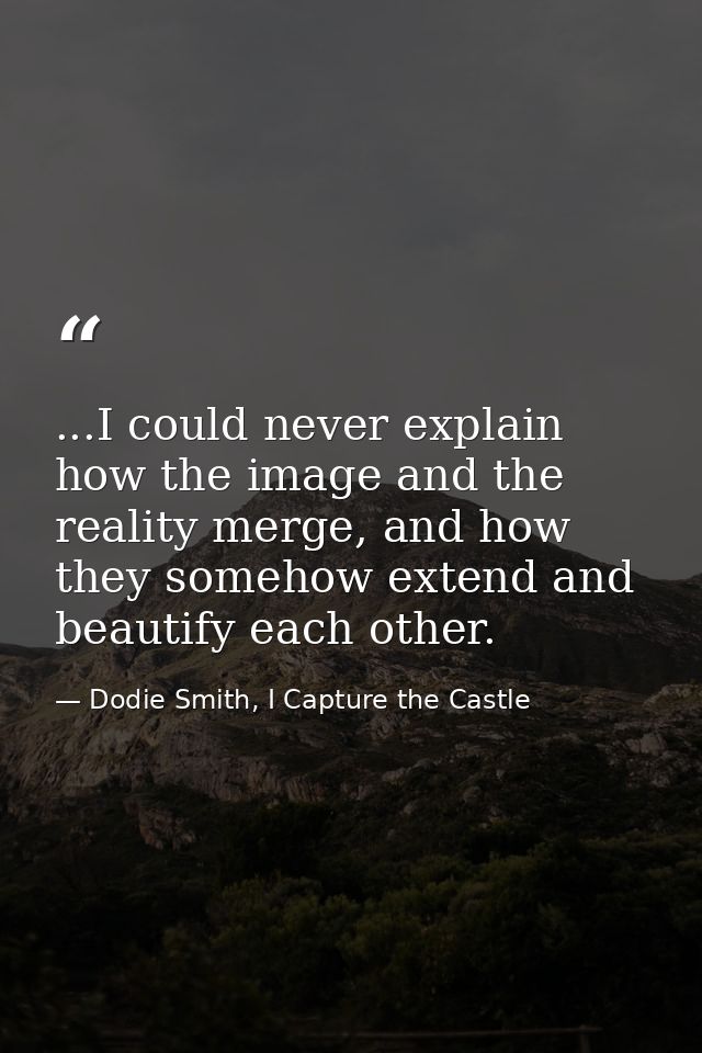 ...I could never explain how the image and the reality merge, and how they somehow extend and beautify each other. — Dodie Smith, I Capture the Castle