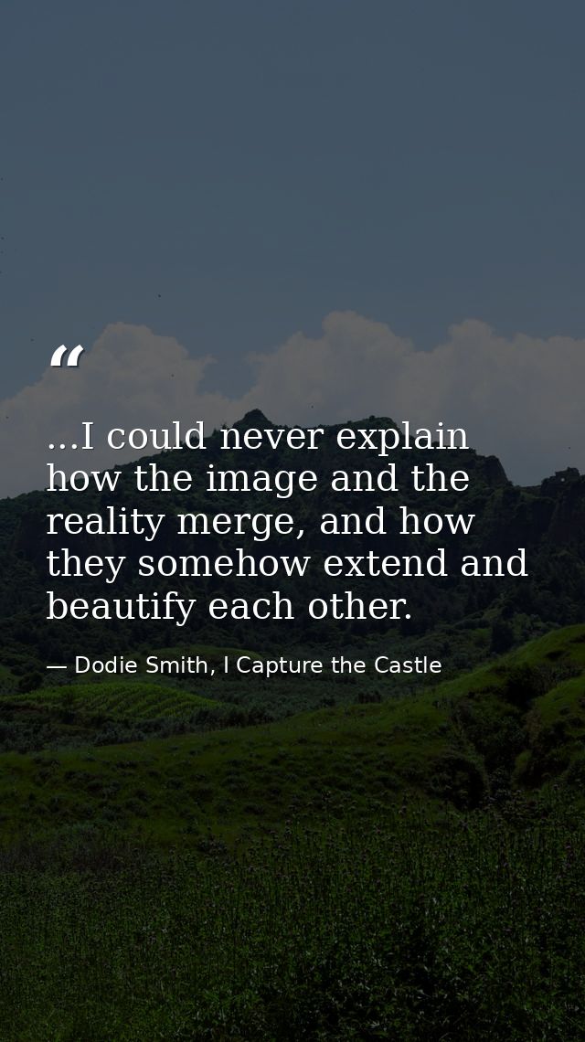 ...I could never explain how the image and the reality merge, and how they somehow extend and beautify each other. — Dodie Smith, I Capture the Castle