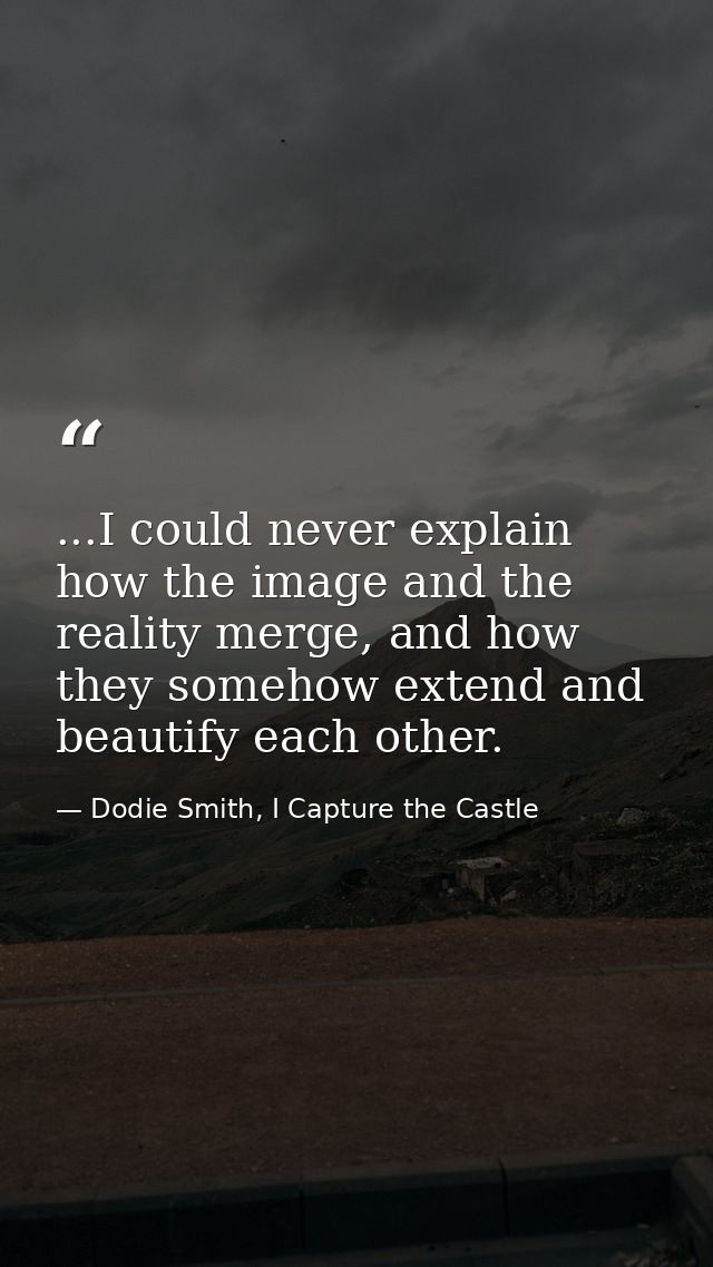...I could never explain how the image and the reality merge, and how they somehow extend and beautify each other. — Dodie Smith, I Capture the Castle