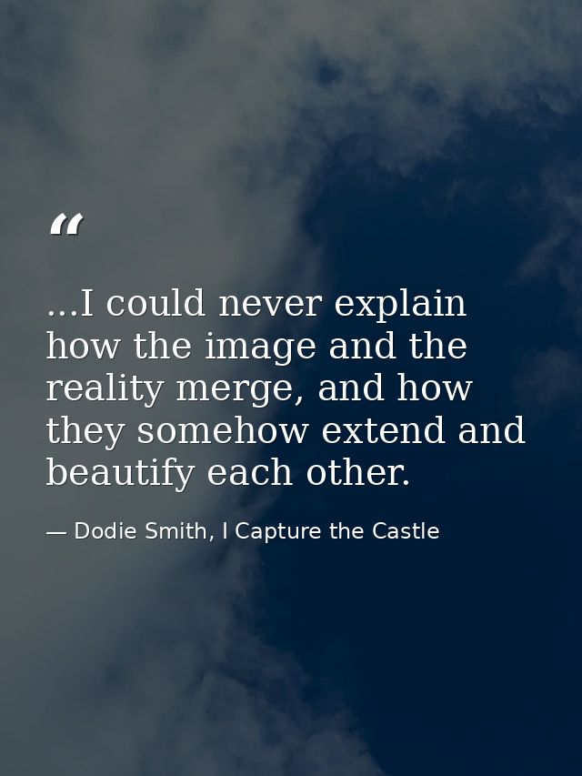 ...I could never explain how the image and the reality merge, and how they somehow extend and beautify each other. — Dodie Smith, I Capture the Castle