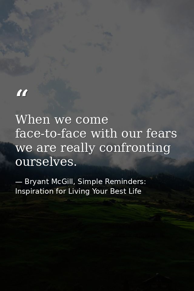 When we come face-to-face with our fears we are really confronting ourselves. — Bryant McGill, Simple Reminders: Inspiration for Living Your Best Life