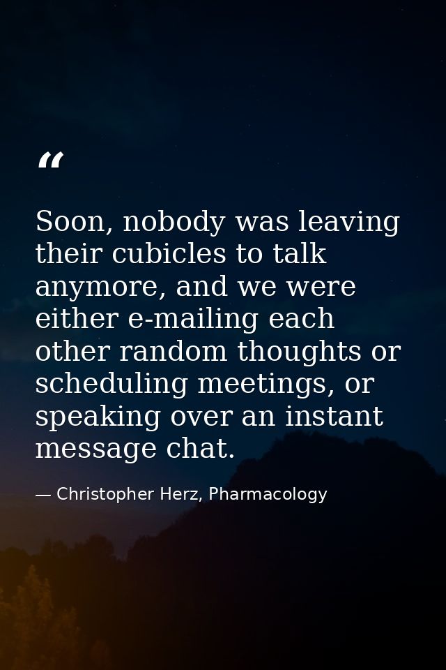 Soon, nobody was leaving their cubicles to talk anymore, and we were either e-mailing each other random thoughts or sche — Christopher Herz, Pharmacology