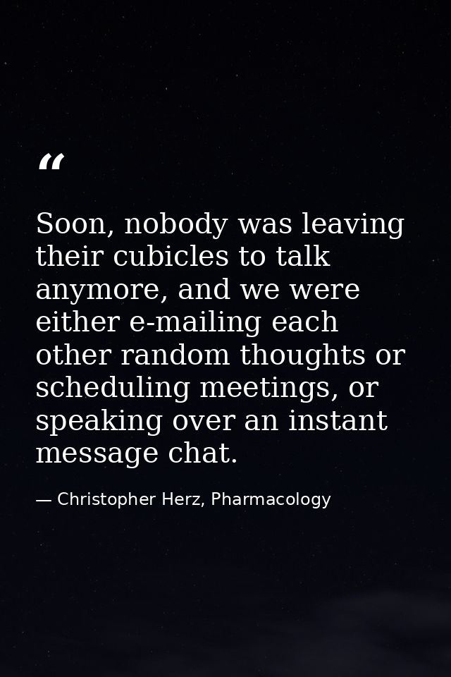 Soon, nobody was leaving their cubicles to talk anymore, and we were either e-mailing each other random thoughts or sche — Christopher Herz, Pharmacology