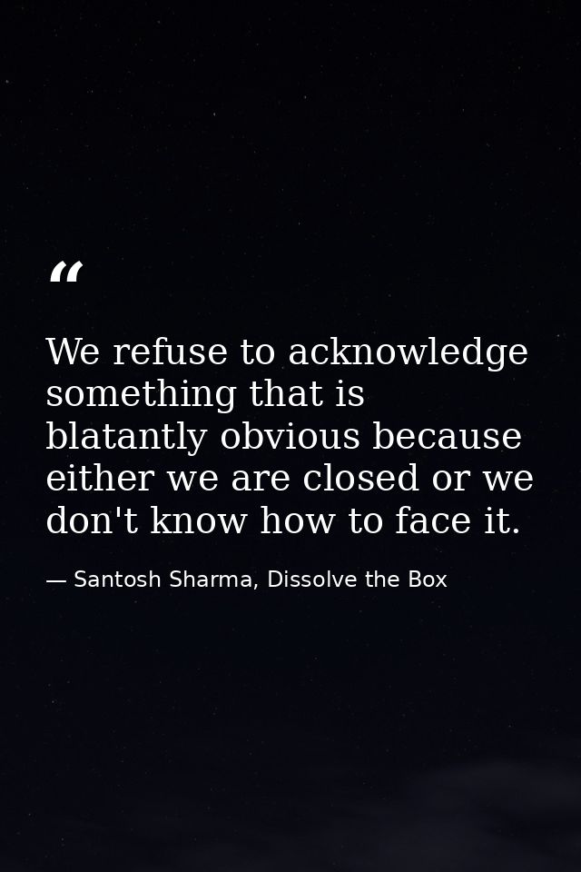We refuse to acknowledge something that is blatantly obvious because either we are closed or we don't know how to face i — Santosh Sharma, Dissolve the Box
