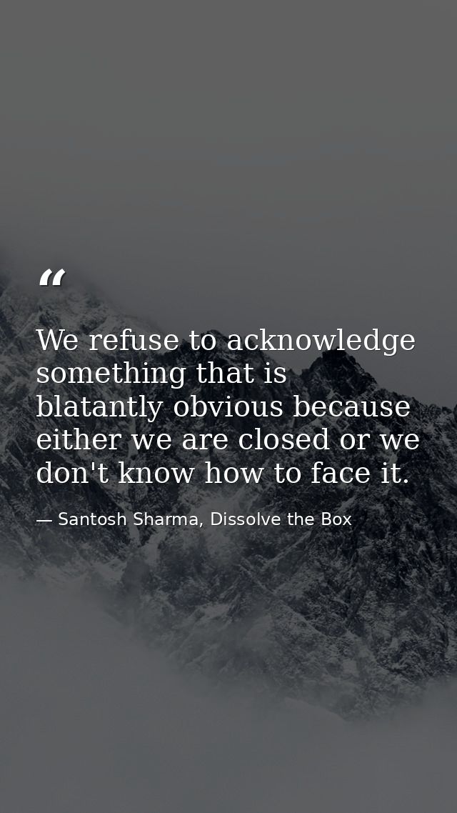 We refuse to acknowledge something that is blatantly obvious because either we are closed or we don't know how to face i — Santosh Sharma, Dissolve the Box