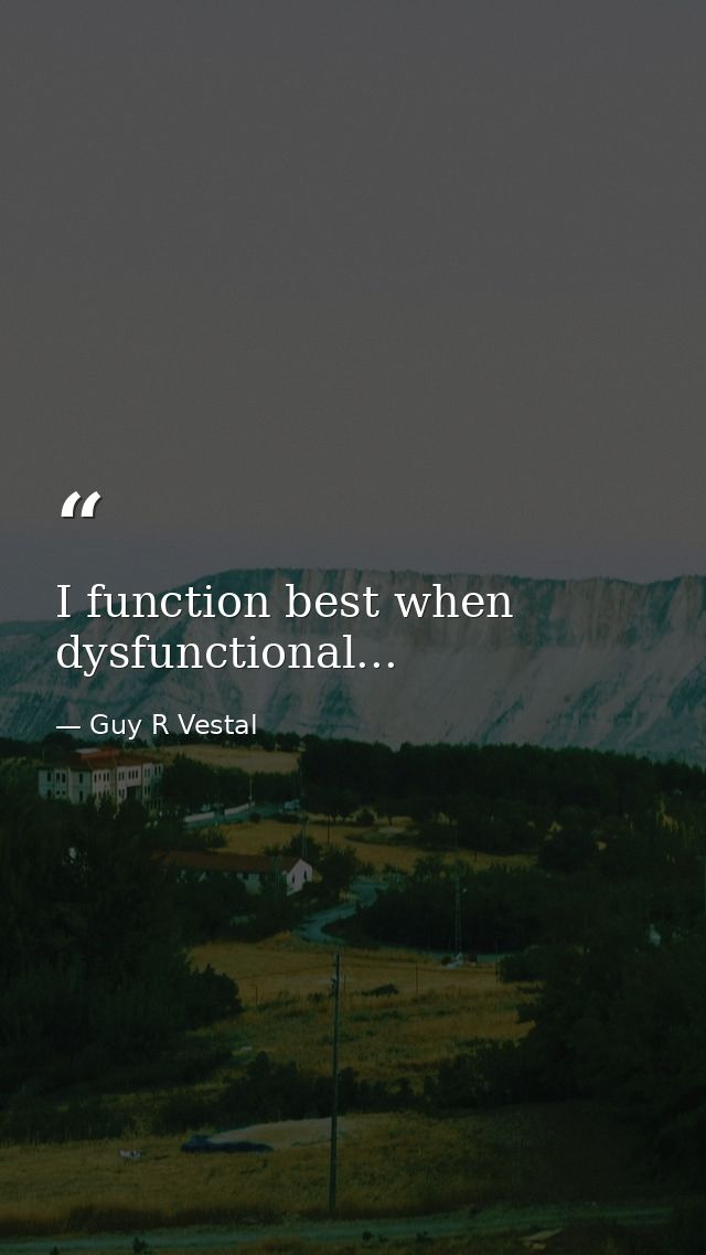 I function best when dysfunctional... — Guy R Vestal