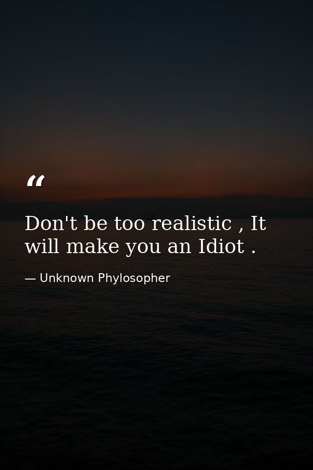 Don't be too realistic , It will make you an Idiot . — Unknown Phylosopher