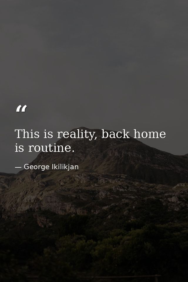 This is reality, back home is routine. — George Ikilikjan