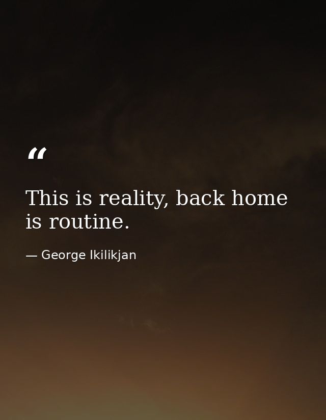 This is reality, back home is routine. — George Ikilikjan