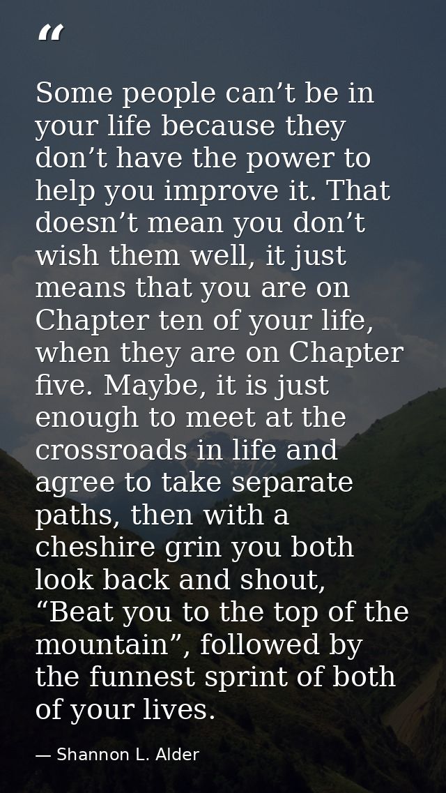 Some people can’t be in your life because they don’t have the power to help you improve it. That doesn’t mean you don’t  — Shannon L. Alder