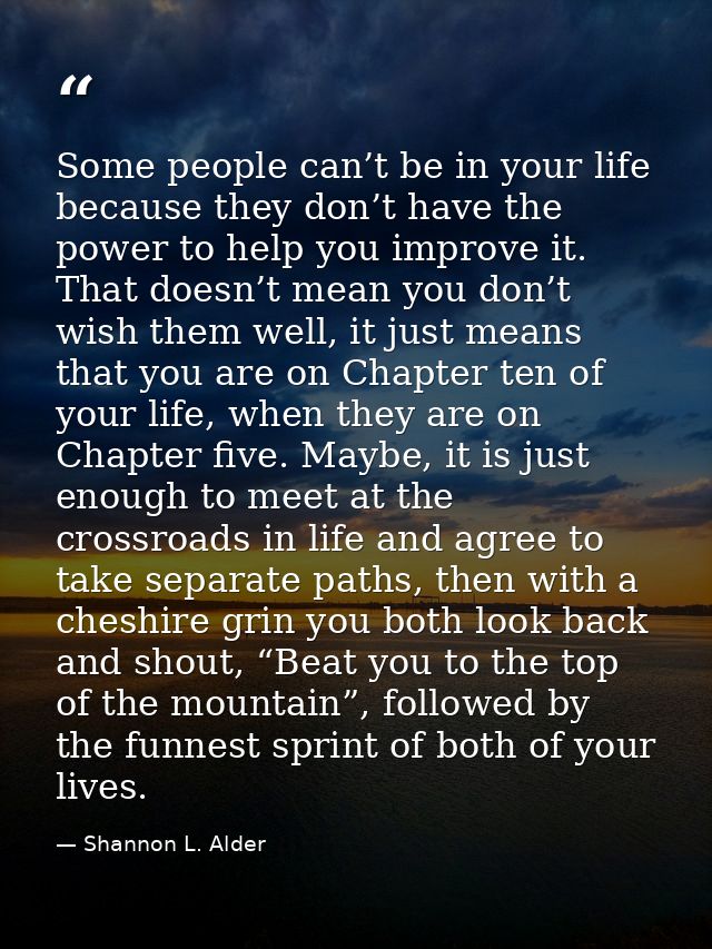 Some people can’t be in your life because they don’t have the power to help you improve it. That doesn’t mean you don’t  — Shannon L. Alder