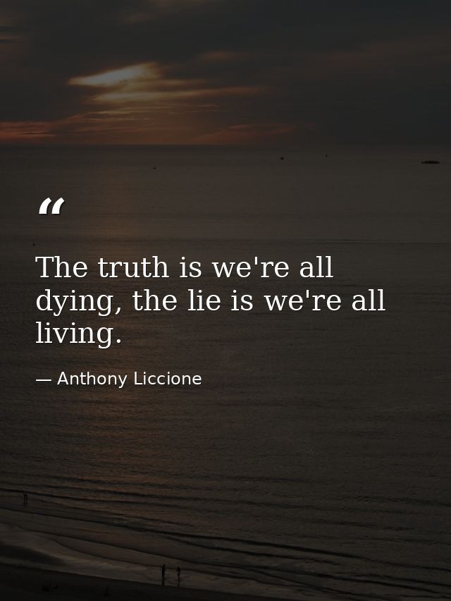 The truth is we're all dying, the lie is we're all living. — Anthony Liccione