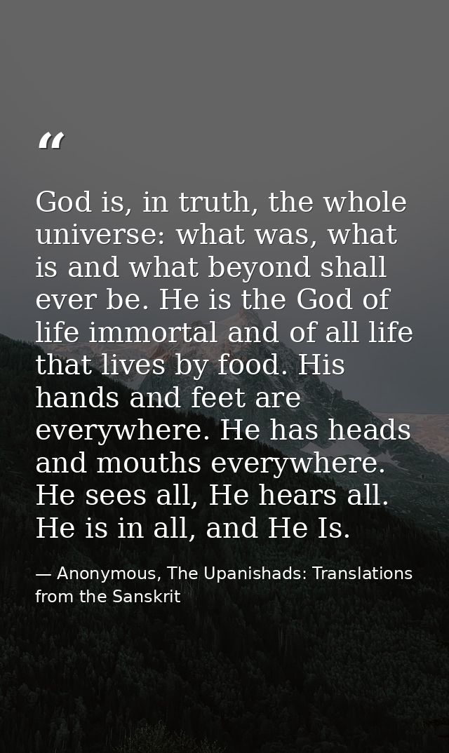 God is, in truth, the whole universe: what was, what is and what beyond shall ever be. He is the God of life immortal an — Anonymous, The Upanishads: Translations from the Sanskrit