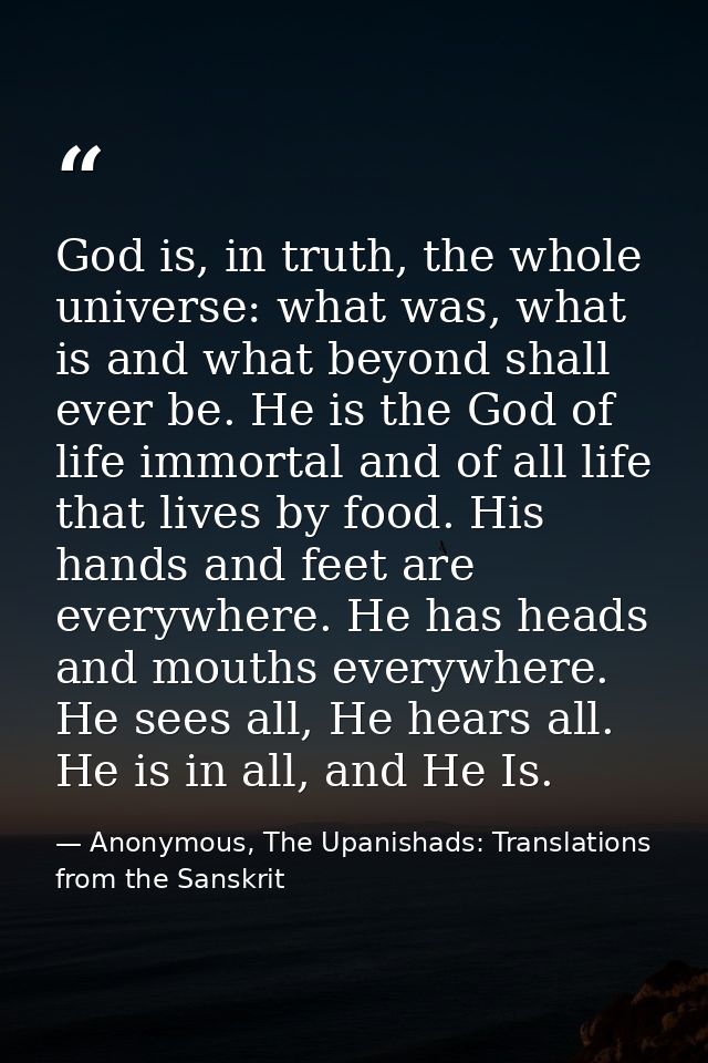 God is, in truth, the whole universe: what was, what is and what beyond shall ever be. He is the God of life immortal an — Anonymous, The Upanishads: Translations from the Sanskrit