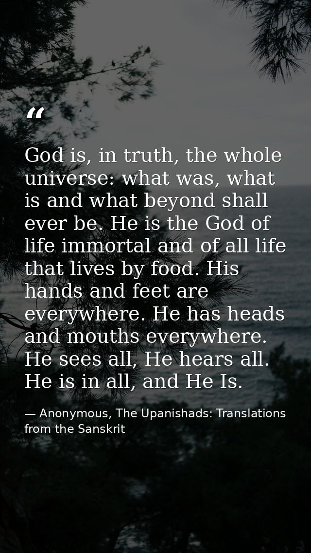 God is, in truth, the whole universe: what was, what is and what beyond shall ever be. He is the God of life immortal an — Anonymous, The Upanishads: Translations from the Sanskrit