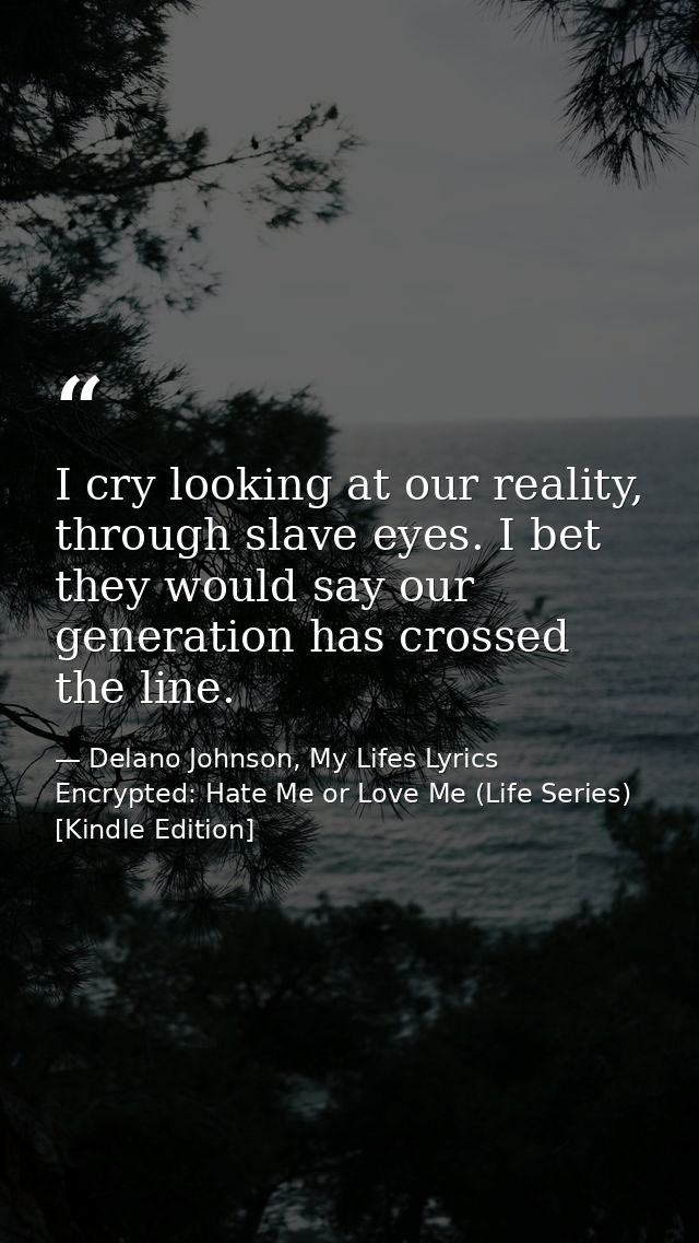 I cry looking at our reality, through slave eyes. I bet they would say our generation has crossed the line. — Delano Johnson, My Lifes Lyrics Encrypted: Hate Me or Love Me (Life Series) [Kindle Edition]