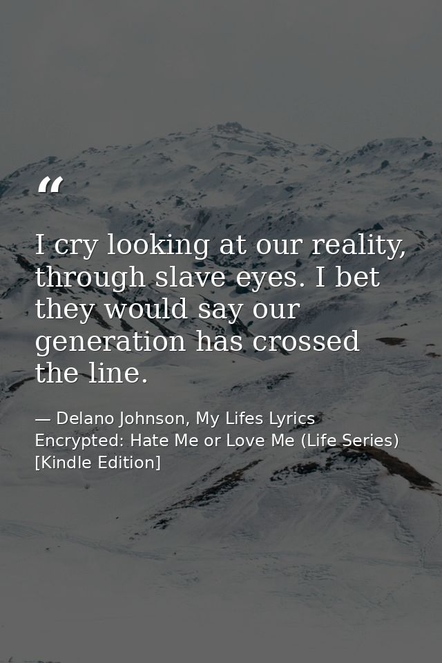 I cry looking at our reality, through slave eyes. I bet they would say our generation has crossed the line. — Delano Johnson, My Lifes Lyrics Encrypted: Hate Me or Love Me (Life Series) [Kindle Edition]