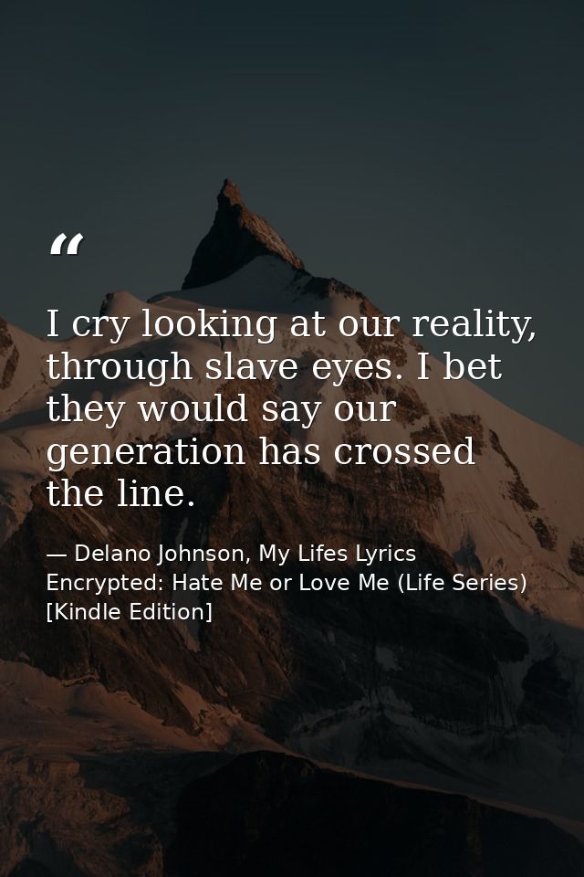 I cry looking at our reality, through slave eyes. I bet they would say our generation has crossed the line. — Delano Johnson, My Lifes Lyrics Encrypted: Hate Me or Love Me (Life Series) [Kindle Edition]