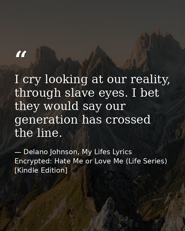 I cry looking at our reality, through slave eyes. I bet they would say our generation has crossed the line. — Delano Johnson, My Lifes Lyrics Encrypted: Hate Me or Love Me (Life Series) [Kindle Edition]