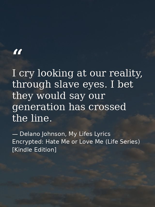 I cry looking at our reality, through slave eyes. I bet they would say our generation has crossed the line. — Delano Johnson, My Lifes Lyrics Encrypted: Hate Me or Love Me (Life Series) [Kindle Edition]