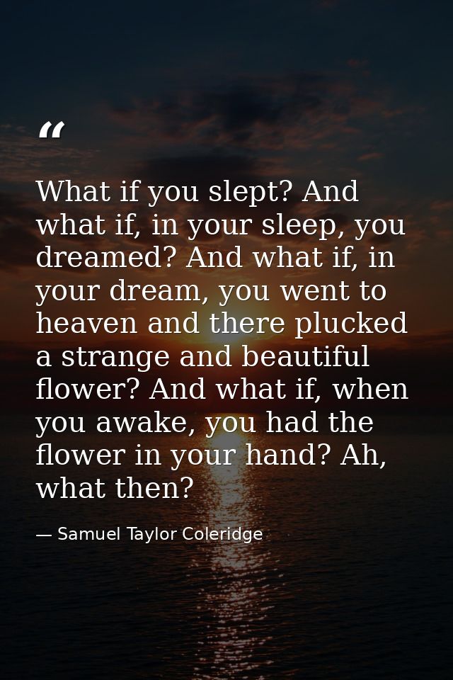 What if you slept? And what if, in your sleep, you dreamed? And what if, in your dream, you went to heaven and there plu — Samuel Taylor Coleridge