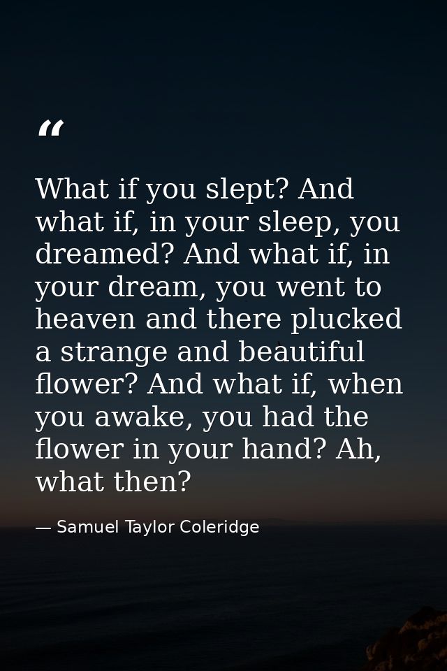 What if you slept? And what if, in your sleep, you dreamed? And what if, in your dream, you went to heaven and there plu — Samuel Taylor Coleridge