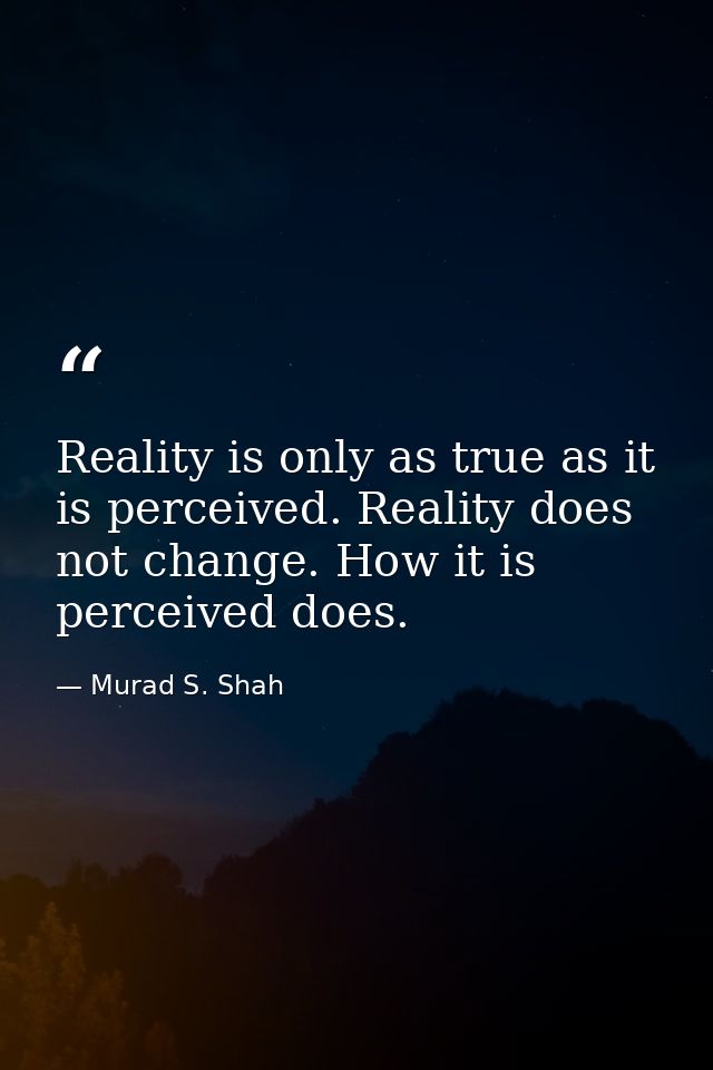 Reality is only as true as it is perceived. Reality does not change. How it is perceived does. — Murad S. Shah
