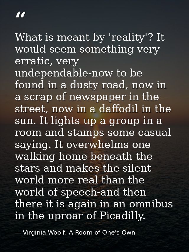 What is meant by 'reality'? It would seem something very erratic, very undependable-now to be found in a dusty road, now — Virginia Woolf, A Room of One's Own