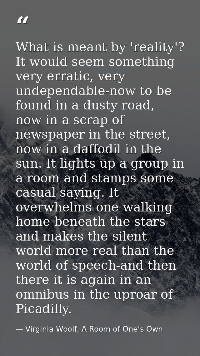 What is meant by 'reality'? It would seem something very erratic, very undependable-now to be found in a dusty road, now — Virginia Woolf, A Room of One's Own