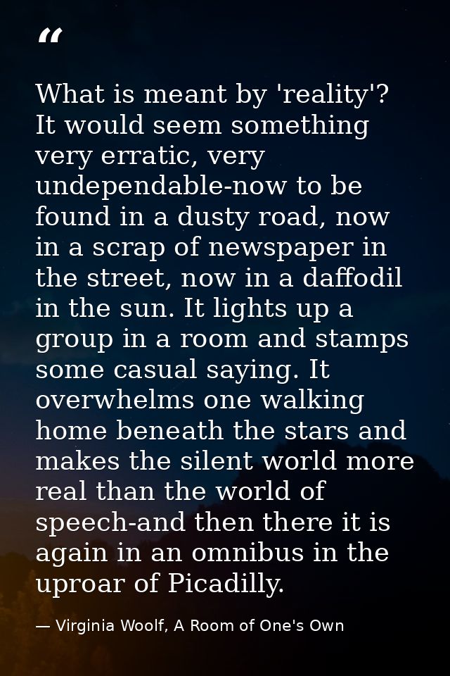 What is meant by 'reality'? It would seem something very erratic, very undependable-now to be found in a dusty road, now — Virginia Woolf, A Room of One's Own