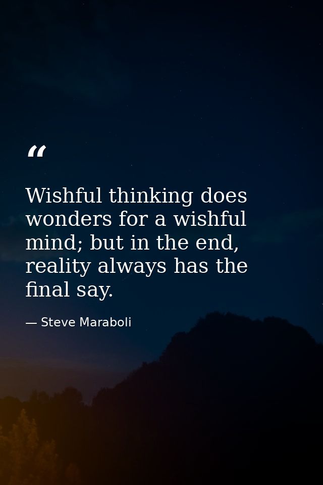 Wishful thinking does wonders for a wishful mind; but in the end, reality always has the final say. — Steve Maraboli