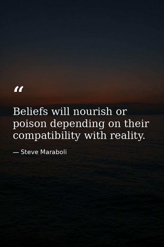 Beliefs will nourish or poison depending on their compatibility with reality. — Steve Maraboli
