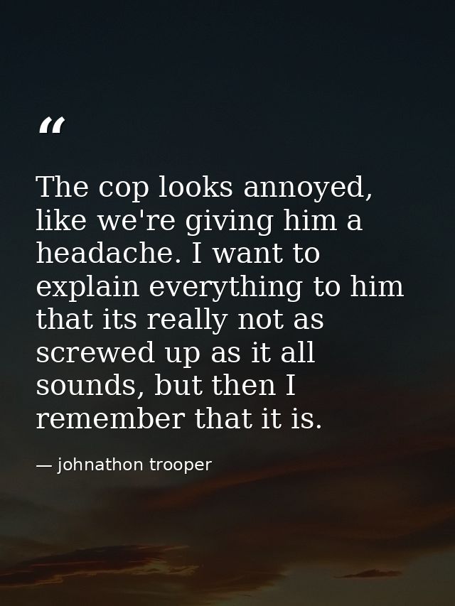 The cop looks annoyed, like we're giving him a headache. I want to explain everything to him that its really not as scre — johnathon trooper