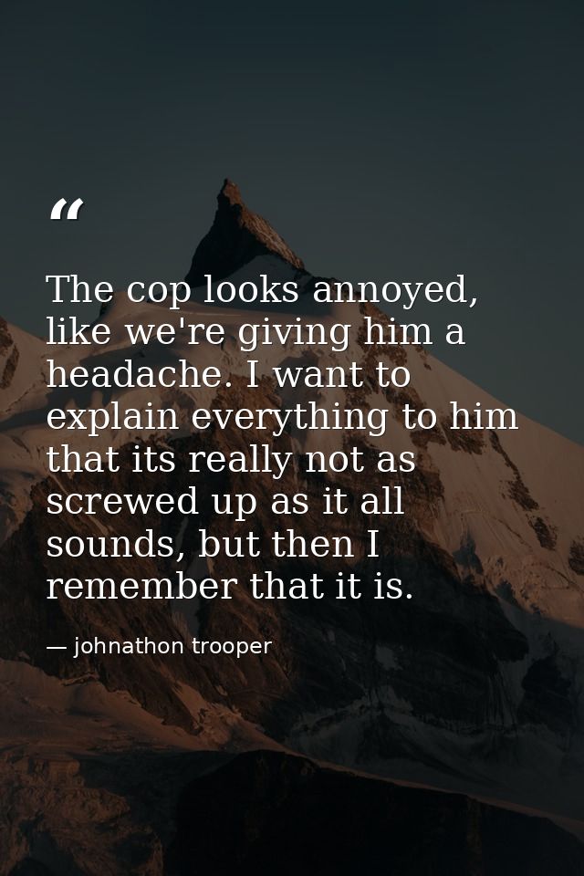 The cop looks annoyed, like we're giving him a headache. I want to explain everything to him that its really not as scre — johnathon trooper