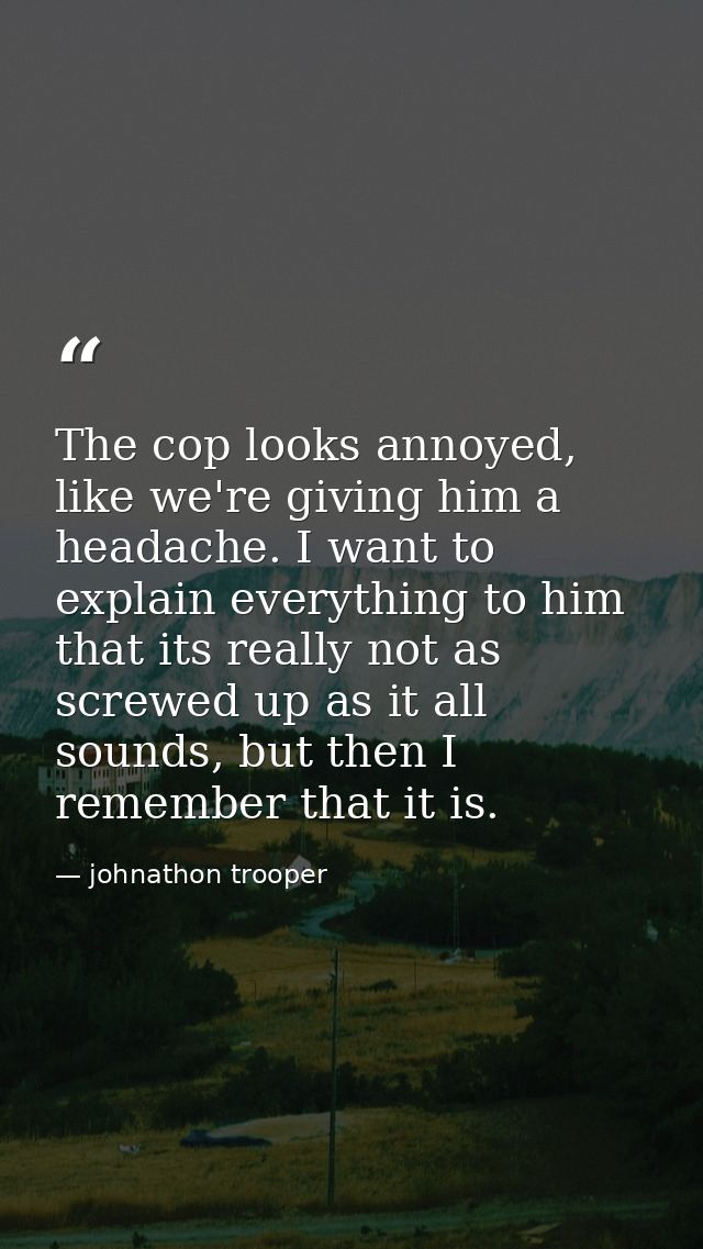 The cop looks annoyed, like we're giving him a headache. I want to explain everything to him that its really not as scre — johnathon trooper