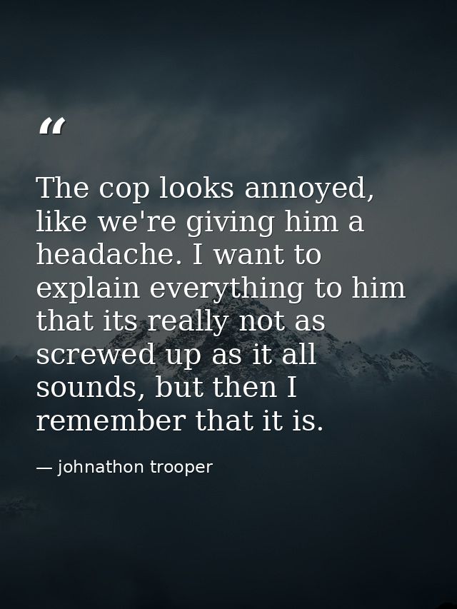 The cop looks annoyed, like we're giving him a headache. I want to explain everything to him that its really not as scre — johnathon trooper