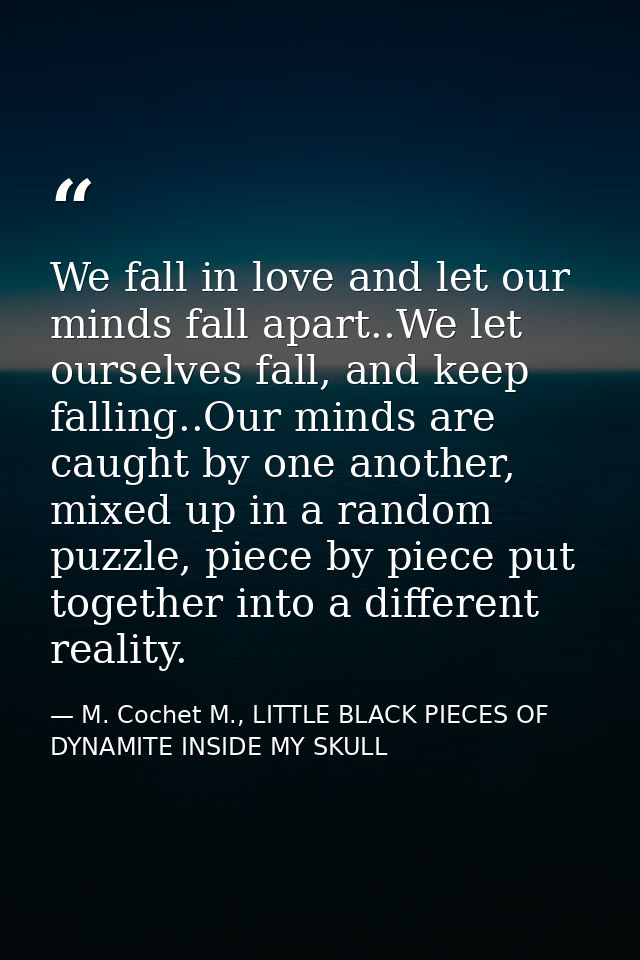 We fall in love and let our minds fall apart..We let ourselves fall, and keep falling..Our minds are caught by one anoth — M. Cochet M., LITTLE BLACK PIECES OF DYNAMITE INSIDE MY SKULL