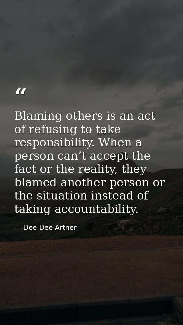 Blaming others is an act of refusing to take responsibility. When a person can’t accept the fact or the reality, they bl — Dee Dee Artner