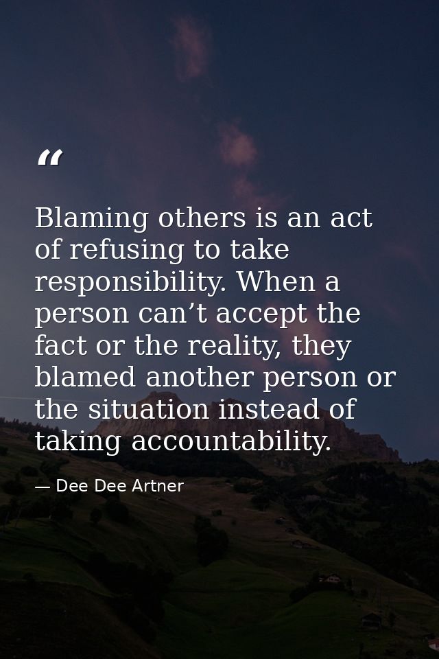 Blaming others is an act of refusing to take responsibility. When a person can’t accept the fact or the reality, they bl — Dee Dee Artner