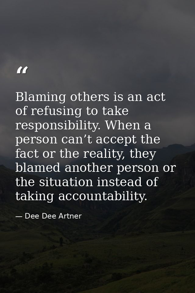 Blaming others is an act of refusing to take responsibility. When a person can’t accept the fact or the reality, they bl — Dee Dee Artner