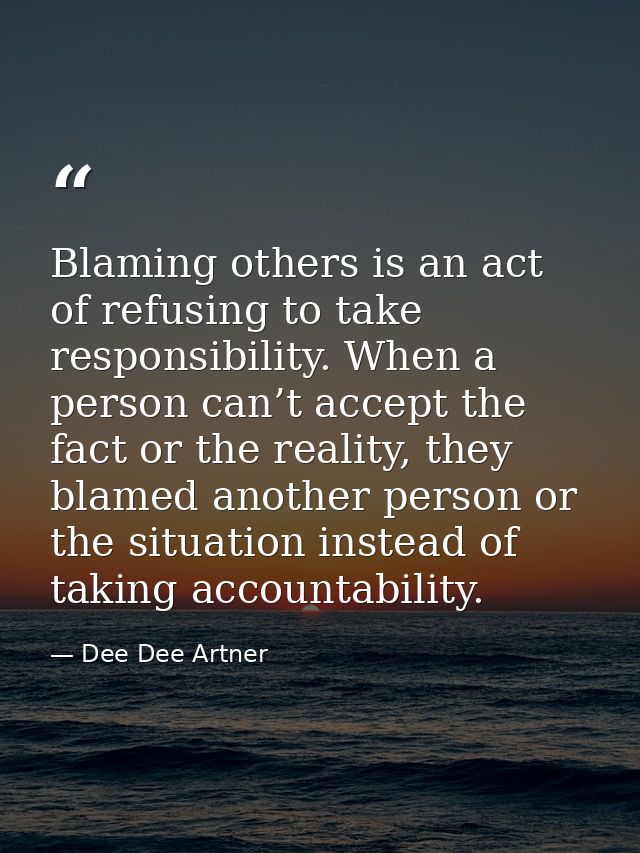 Blaming others is an act of refusing to take responsibility. When a person can’t accept the fact or the reality, they bl — Dee Dee Artner