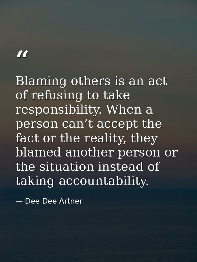 Blaming others is an act of refusing to take responsibility. When a person can’t accept the fact or the reality, they bl — Dee Dee Artner