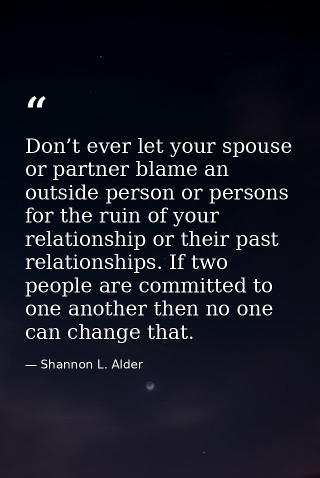 Don’t ever let your spouse or partner blame an outside person or persons for the ruin of your relationship or their past — Shannon L. Alder