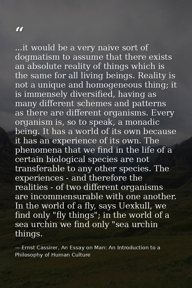 ...it would be a very naive sort of dogmatism to assume that there exists an absolute reality of things which is the sam — Ernst Cassirer, An Essay on Man: An Introduction to a Philosophy of Human Culture